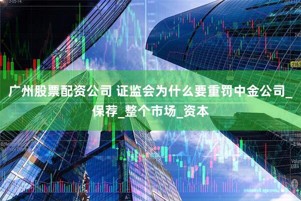 广州股票配资公司 证监会为什么要重罚中金公司_保荐_整个市场_资本