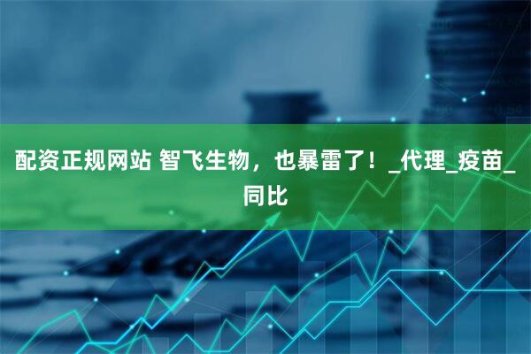 配资正规网站 智飞生物，也暴雷了！_代理_疫苗_同比