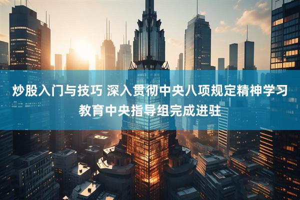 炒股入门与技巧 深入贯彻中央八项规定精神学习教育中央指导组完成进驻