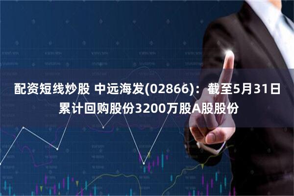 配资短线炒股 中远海发(02866)：截至5月31日 累计回购股份3200万股A股股份
