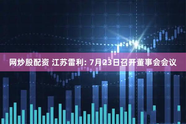网炒股配资 江苏雷利: 7月23日召开董事会会议