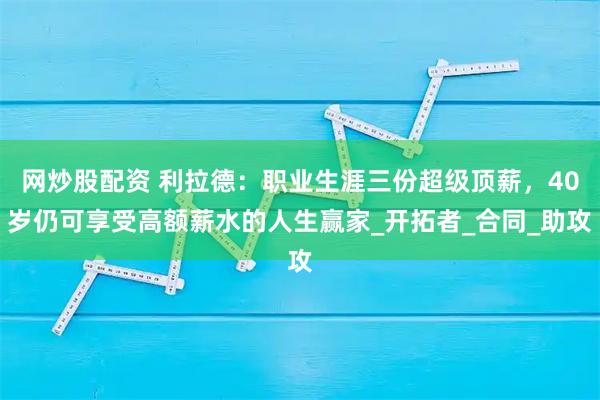 网炒股配资 利拉德：职业生涯三份超级顶薪，40岁仍可享受高额薪水的人生赢家_开拓者_合同_助攻