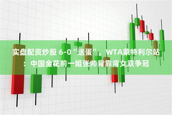 实盘配资炒股 6-0“送蛋”，WTA蒙特利尔站：中国金花前一姐张帅背靠背女双争冠