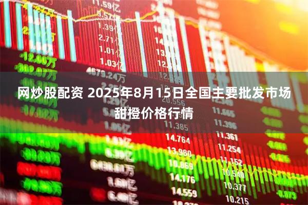 网炒股配资 2025年8月15日全国主要批发市场甜橙价格行情