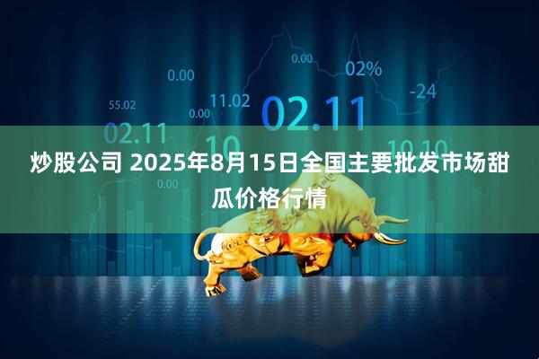 炒股公司 2025年8月15日全国主要批发市场甜瓜价格行情