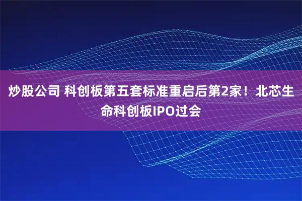 炒股公司 科创板第五套标准重启后第2家！北芯生命科创板IPO过会