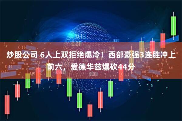 炒股公司 6人上双拒绝爆冷！西部豪强3连胜冲上前六，爱德华兹爆砍44分