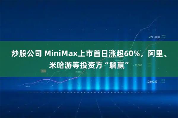 炒股公司 MiniMax上市首日涨超60%，阿里、米哈游等投资方“躺赢”