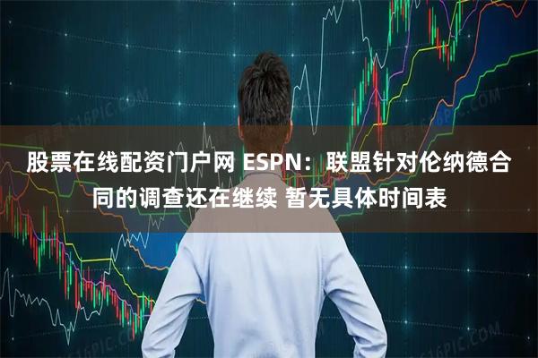 股票在线配资门户网 ESPN：联盟针对伦纳德合同的调查还在继续 暂无具体时间表