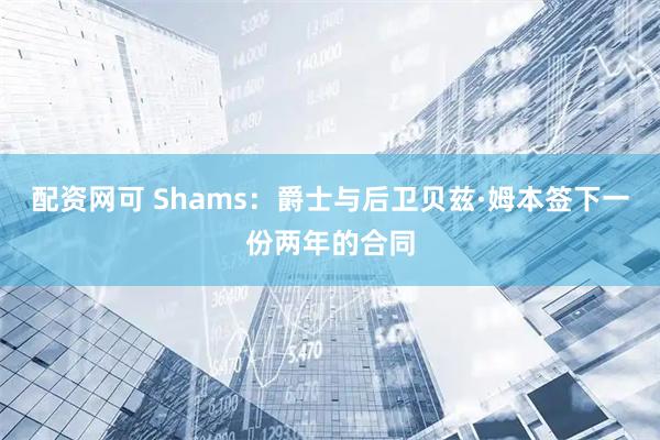 配资网可 Shams：爵士与后卫贝兹·姆本签下一份两年的合同